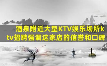 酒泉附近大型KTV娱乐场所ktv招聘强调这家店的信誉和口碑